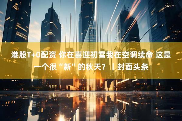 港股T+0配资 你在喜迎初雪我在空调续命 这是一个很“新”的秋天？丨封面头条