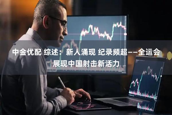 中金优配 综述：新人涌现&#32;纪录频超——全运会展现中国射击新活力