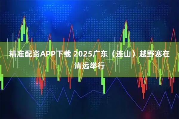 精准配资APP下载 2025广东（连山）越野赛在清远举行