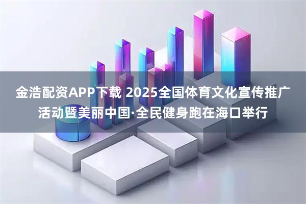 金浩配资APP下载 2025全国体育文化宣传推广活动暨美丽中国·全民健身跑在海口举行