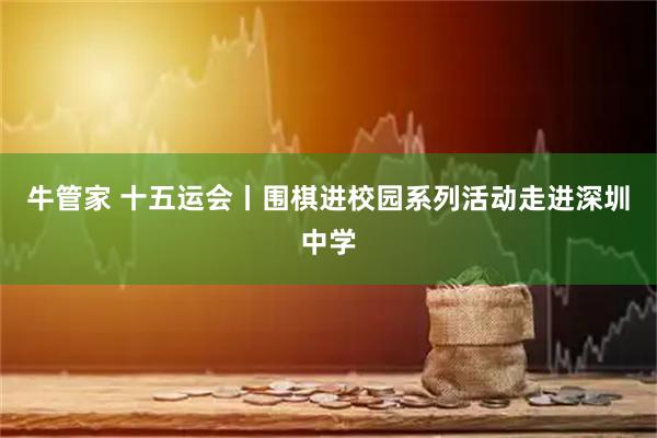 牛管家 十五运会丨围棋进校园系列活动走进深圳中学