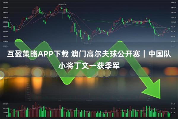 互盈策略APP下载 澳门高尔夫球公开赛｜中国队小将丁文一获季军