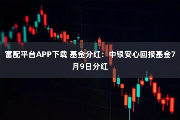 富配平台APP下载 基金分红：中银安心回报基金7月9日分红