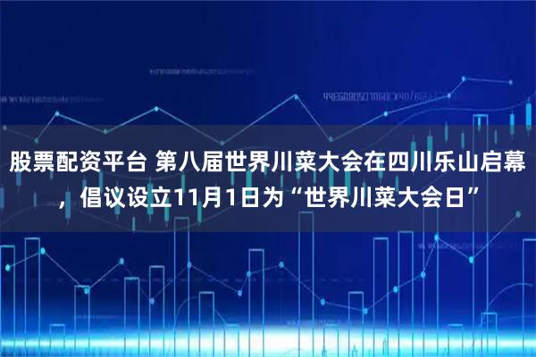股票配资平台 第八届世界川菜大会在四川乐山启幕,倡议设立11月1日为“世界川菜大会日”