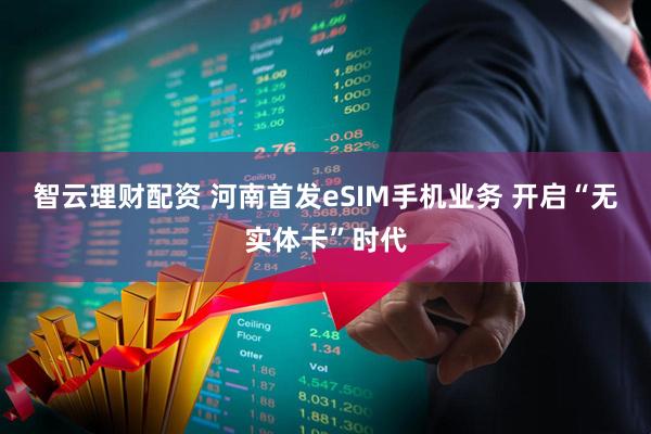 智云理财配资 河南首发eSIM手机业务 开启“无实体卡”时代