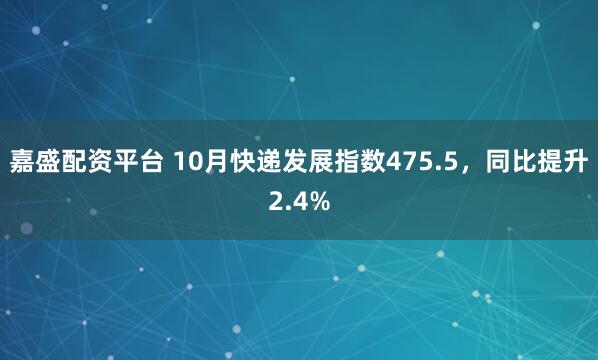 嘉盛配资平台 10月快递发展指数475.5,同比提升2.4%