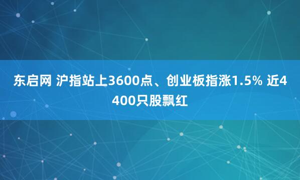 东启网 沪指站上3600点、创业板指涨1.5% 近4400只股飘红