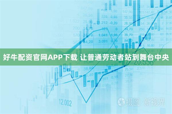 好牛配资官网APP下载 让普通劳动者站到舞台中央