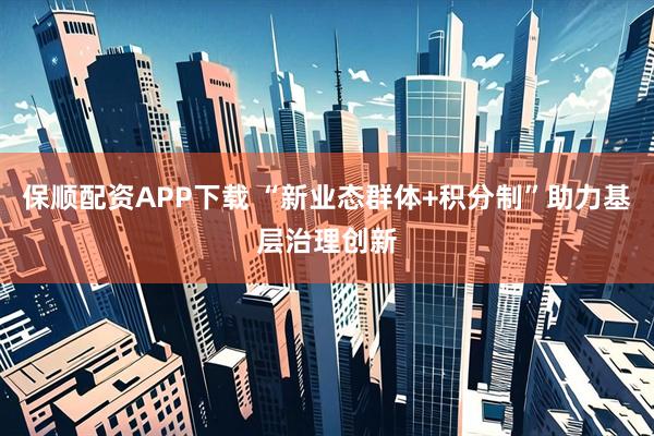 保顺配资APP下载 “新业态群体+积分制”助力基层治理创新