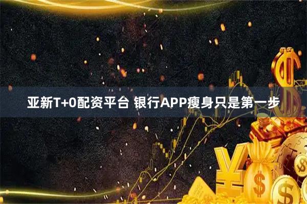 亚新T+0配资平台 银行APP瘦身只是第一步