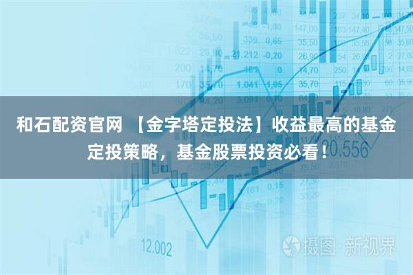 和石配资官网 【金字塔定投法】收益最高的基金定投策略，基金股票投资必看！