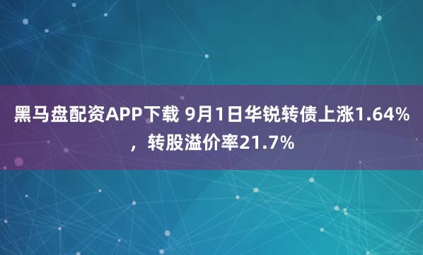 黑马盘配资APP下载 9月1日华锐转债上涨1.64%，转股溢价率21.7%