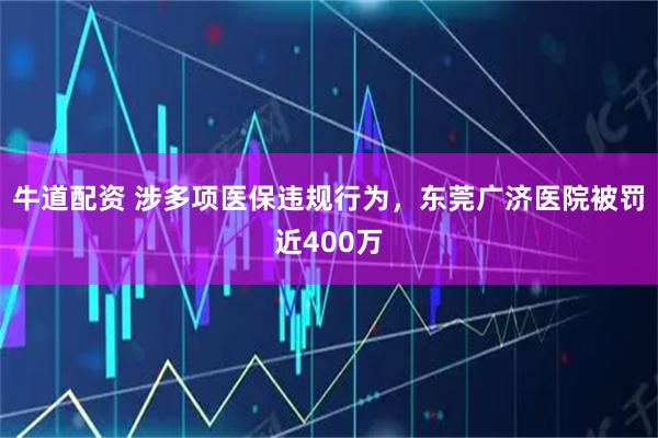 牛道配资 涉多项医保违规行为，东莞广济医院被罚近400万
