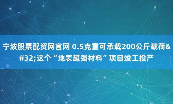 宁波股票配资网官网 0.5克重可承载200公斤载荷&#32;这个“地表超强材料”项目竣工投产