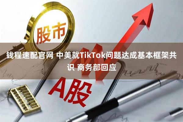 钱程速配官网 中美就TikTok问题达成基本框架共识 商务部回应