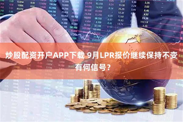 炒股配资开户APP下载 9月LPR报价继续保持不变 有何信号？