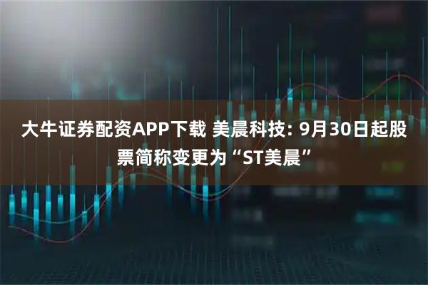 大牛证券配资APP下载 美晨科技: 9月30日起股票简称变更为“ST美晨”