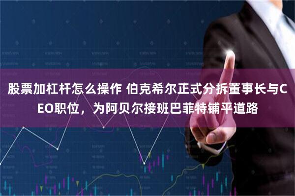 股票加杠杆怎么操作 伯克希尔正式分拆董事长与CEO职位,为阿贝尔接班巴菲特铺平道路