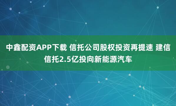 中鑫配资APP下载 信托公司股权投资再提速 建信信托2.5亿投向新能源汽车