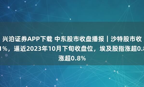 兴泊证券APP下载 中东股市收盘播报｜沙特股市收跌1%，逼近2023年10月下旬收盘位，埃及股指涨超0.8%
