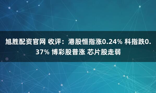 旭胜配资官网 收评：港股恒指涨0.24% 科指跌0.37% 博彩股普涨 芯片股走弱