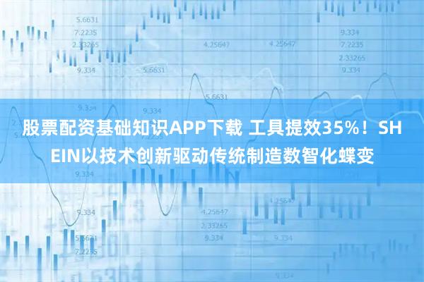 股票配资基础知识APP下载 工具提效35%！SHEIN以技术创新驱动传统制造数智化蝶变