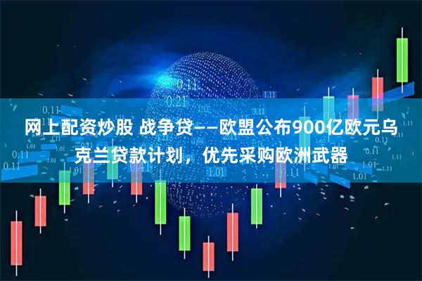 网上配资炒股 战争贷——欧盟公布900亿欧元乌克兰贷款计划，优先采购欧洲武器