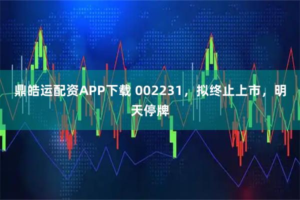 鼎皓运配资APP下载 002231，拟终止上市，明天停牌