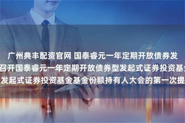 广州典丰配资官网 国泰睿元一年定期开放债券发起式: 关于以通讯方式召开国泰睿元一年定期开放债券型发起式证券投资基金基金份额持有人大会的第一次提示性公告