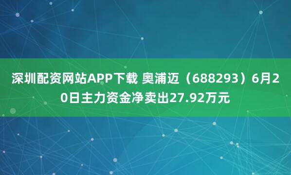 深圳配资网站APP下载 奥浦迈（688293）6月20日主力资金净卖出27.92万元
