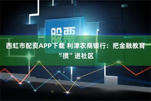 西虹市配资APP下载 利津农商银行:把金融教育“掼”进社区