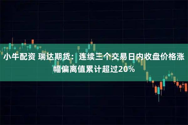 小牛配资 瑞达期货:连续三个交易日内收盘价格涨幅偏离值累计超过20%