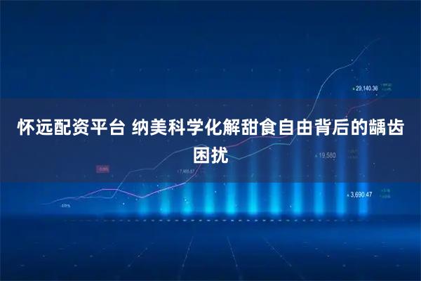 怀远配资平台 纳美科学化解甜食自由背后的龋齿困扰