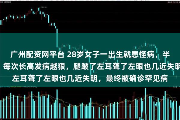 广州配资网平台 28岁女子一出生就患怪病，半边身体长满“苔藓”，每次长高发病越狠，腿跛了左耳聋了左眼也几近失明，最终被确诊罕见病