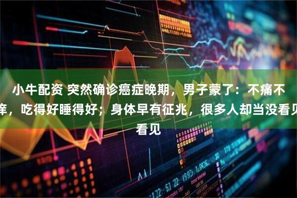 小牛配资 突然确诊癌症晚期，男子蒙了：不痛不痒，吃得好睡得好；身体早有征兆，很多人却当没看见