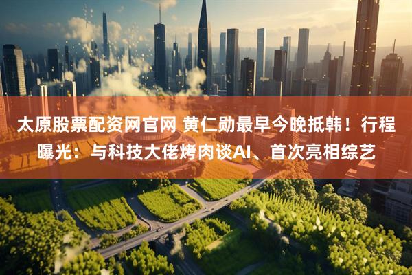 太原股票配资网官网 黄仁勋最早今晚抵韩！行程曝光：与科技大佬烤肉谈AI、首次亮相综艺