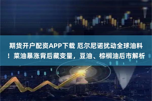 期货开户配资APP下载 厄尔尼诺扰动全球油料！菜油暴涨背后藏变量，豆油、棕榈油后市解析